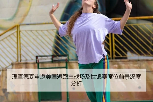 理查德森重返美国短跑主战场及世锦赛席位前景深度分析